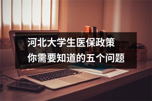 河北大学生医保政策 你需要知道的五个问题