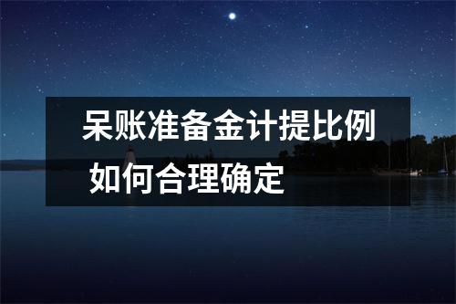 呆账准备金计提比例 如何合理确定 