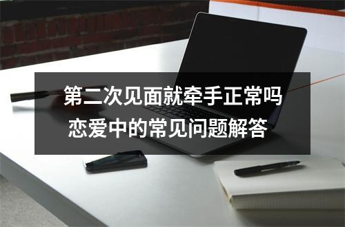 第二次见面就牵手正常吗 恋爱中的常见问题解答