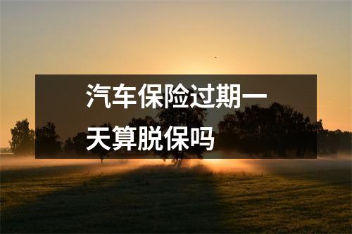 汽车保险过期一天算脱保吗