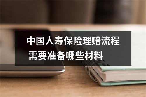 中国人寿保险理赔流程 需要准备哪些材料 