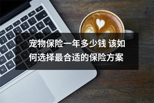 宠物保险一年多少钱 该如何选择最合适的保险方案