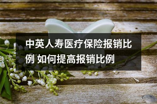 中英人寿医疗保险报销比例 如何提高报销比例