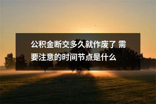 公积金断交多久就作废了 需要注意的时间节点是什么 