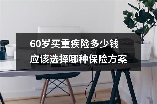 60岁买重疾险多少钱 应该选择哪种保险方案