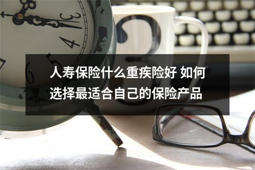 人寿保险什么重疾险好 如何选择最适合自己的保险产品