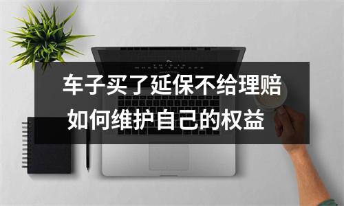 车子买了延保不给理赔 如何维护自己的权益