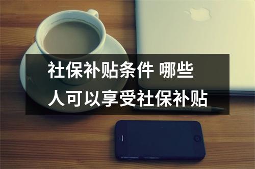 社保补贴条件 哪些人可以享受社保补贴