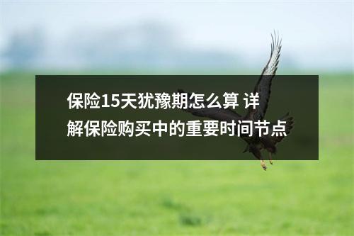 保险15天犹豫期怎么算 详解保险购买中的重要时间节点