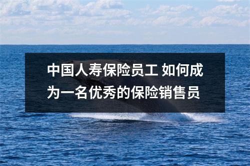中国人寿保险员工 如何成为一名优秀的保险销售员