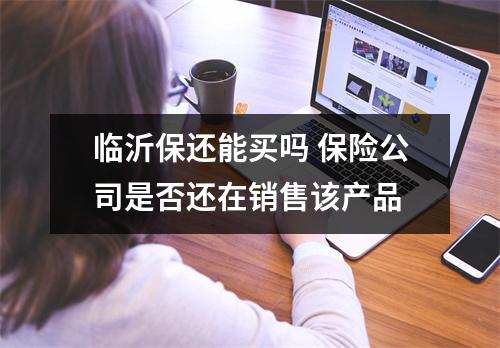 临沂保还能买吗 保险公司是否还在销售该产品