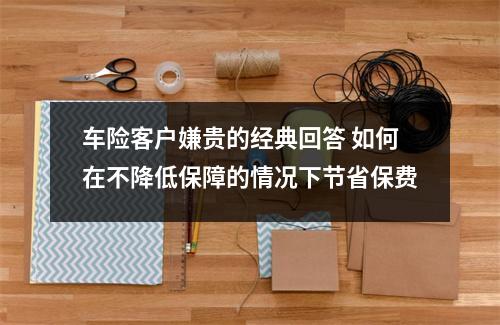 车险客户嫌贵的经典回答 如何在不降低保障的情况下节省保费