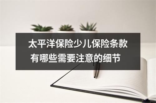 太平洋保险少儿保险条款 有哪些需要注意的细节
