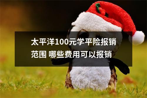 太平洋100元学平险报销范围 哪些费用可以报销 