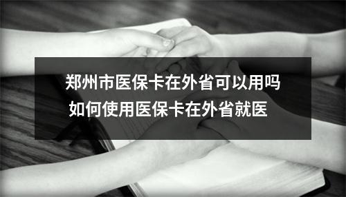 郑州市医保卡在外省可以用吗 如何使用医保卡在外省就医