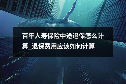 百年人寿保险中途退保怎么计算_退保费用应该如何计算