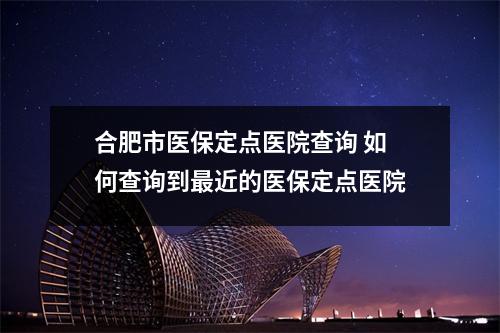 合肥市医保定点医院查询 如何查询到最近的医保定点医院