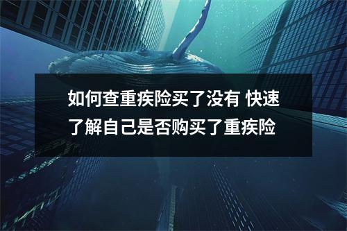 如何查重疾险买了没有 快速了解自己是否购买了重疾险