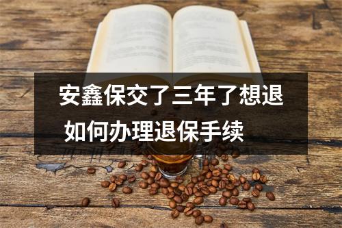 安鑫保交了三年了想退 如何办理退保手续