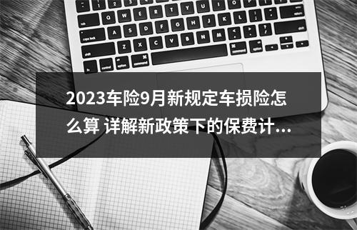 2023车险9月新规定车损险怎么算 详解新政策下的保费计算方法
