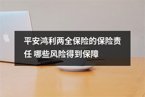 平安鸿利两全保险的保险责任 哪些风险得到保障 
