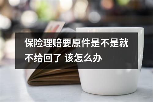 保险理赔要原件是不是就不给回了 该怎么办 