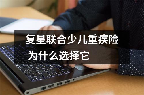 复星联合少儿重疾险 为什么选择它