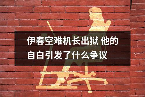 伊春空难机长出狱 他的自白引发了什么争议 