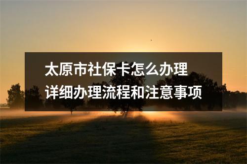太原市社保卡怎么办理 详细办理流程和注意事项