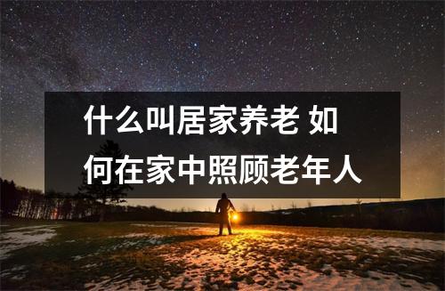 什么叫居家养老 如何在家中照顾老年人