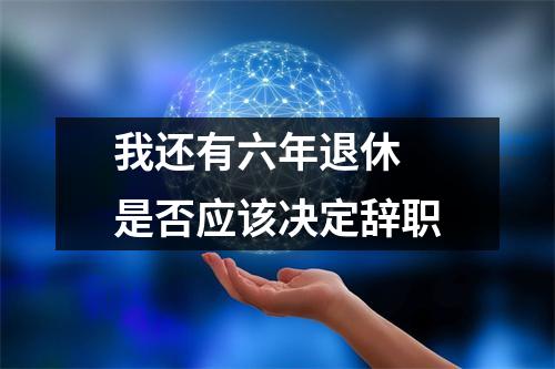 我还有六年退休 是否应该决定辞职