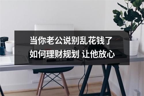 当你老公说别乱花钱了 如何理财规划 让他放心