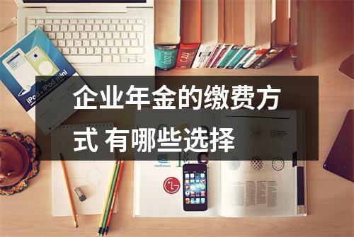 企业年金的缴费方式 有哪些选择 
