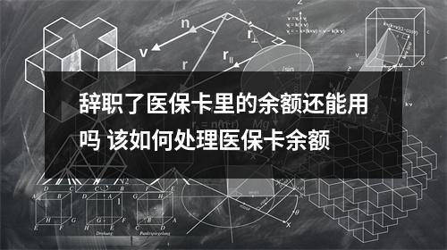 辞职了医保卡里的余额还能用吗 该如何处理医保卡余额