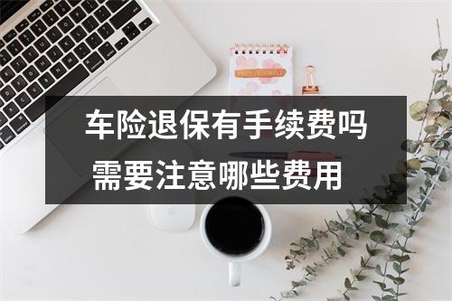 车险退保有手续费吗 需要注意哪些费用