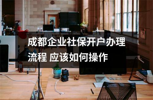 成都企业社保开户办理流程 应该如何操作 