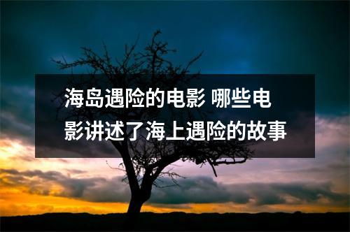 海岛遇险的电影 哪些电影讲述了海上遇险的故事