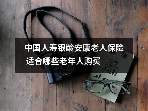 中国人寿银龄安康老人保险 适合哪些老年人购买
