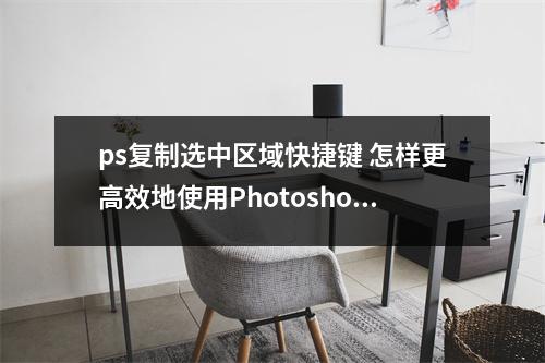 ps复制选中区域快捷键 怎样更高效地使用Photoshop