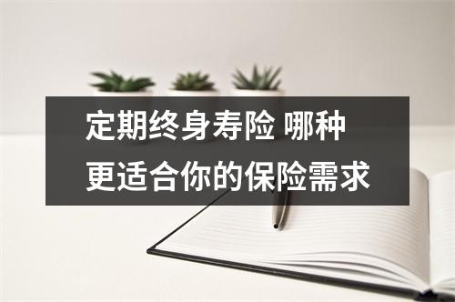 定期终身寿险 哪种更适合你的保险需求