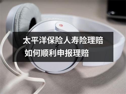 太平洋保险人寿险理赔 如何顺利申报理赔 