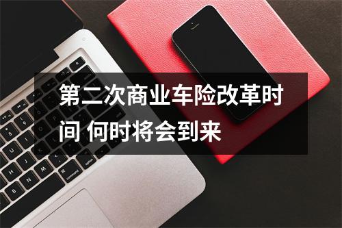 第二次商业车险改革时间 何时将会到来 