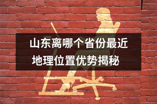 山东离哪个省份最近 地理位置优势揭秘