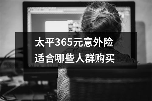 太平365元意外险 适合哪些人群购买 