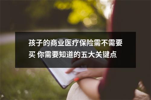 孩子的商业医疗保险需不需要买 你需要知道的五大关键点