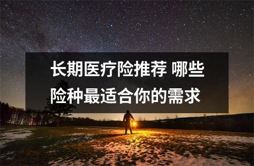 长期医疗险推荐 哪些险种最适合你的需求