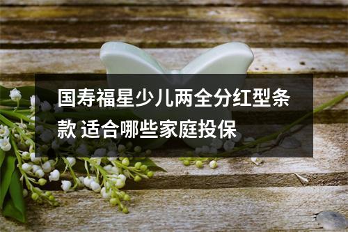 国寿福星少儿两全分红型条款 适合哪些家庭投保 