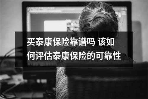 买泰康保险靠谱吗 该如何评估泰康保险的可靠性