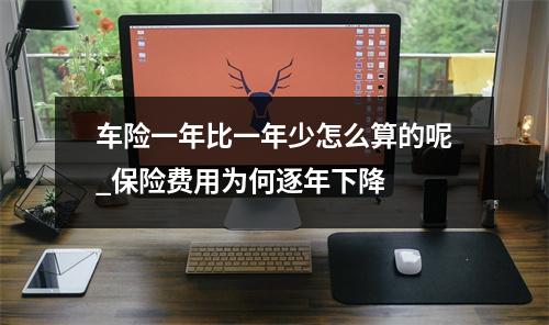 车险一年比一年少怎么算的呢_保险费用为何逐年下降 