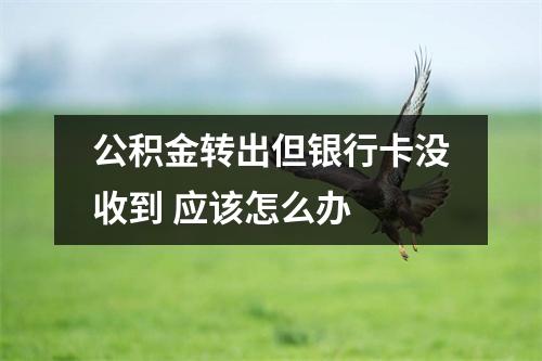 公积金转出但银行卡没收到 应该怎么办 